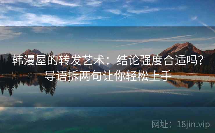 韩漫屋的转发艺术:结论强度合适吗?导语拆两句让你轻松上手 韩漫屋的转发艺术:结论强度合适吗?导语拆两句让你轻松上手