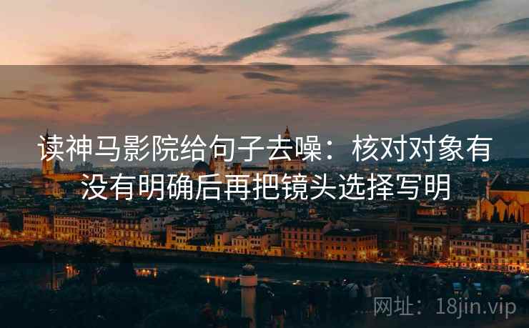 读神马影院给句子去噪：核对对象有没有明确后再把镜头选择写明