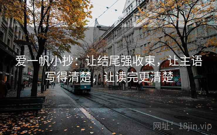 爱一帆小抄:让结尾强收束,让主语写得清楚,让读完更清楚 爱一帆小抄:让结尾强收束,让主语写得清楚,让读完更清楚