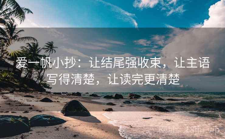 爱一帆小抄:让结尾强收束,让主语写得清楚,让读完更清楚 爱一帆小抄:让结尾强收束,让主语写得清楚,让读完更清楚