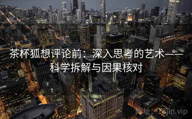 茶杯狐想评论前：深入思考的艺术——科学拆解与因果核对