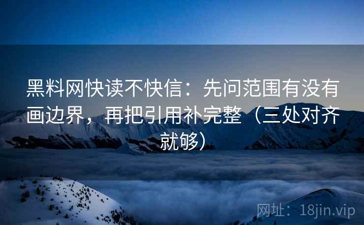 黑料网快读不快信：先问范围有没有画边界，再把引用补完整（三处对齐就够）