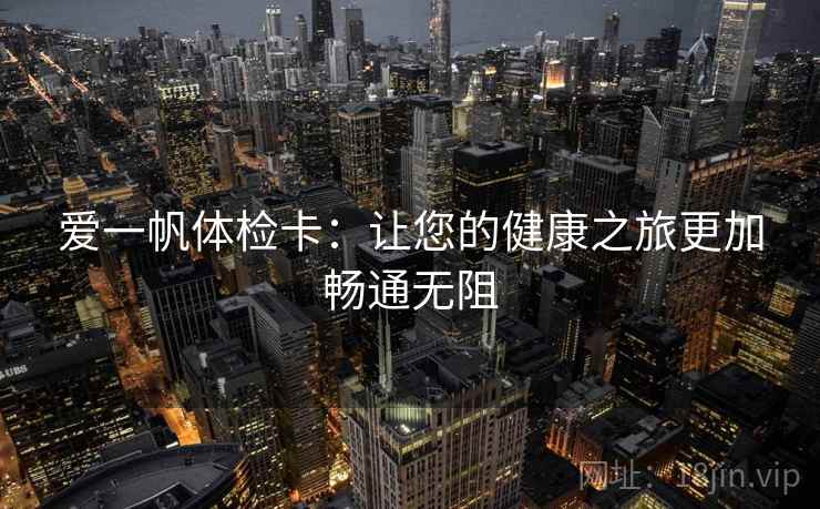 爱一帆体检卡：让您的健康之旅更加畅通无阻