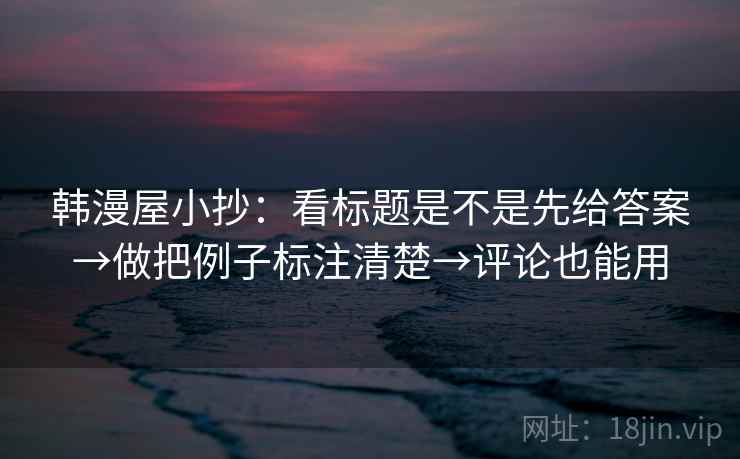 韩漫屋小抄:看标题是不是先给答案→做把例子标注清楚→评论也能用 韩漫屋小抄:看标题是不是先给答案→做把例子标注清楚→评论也能用