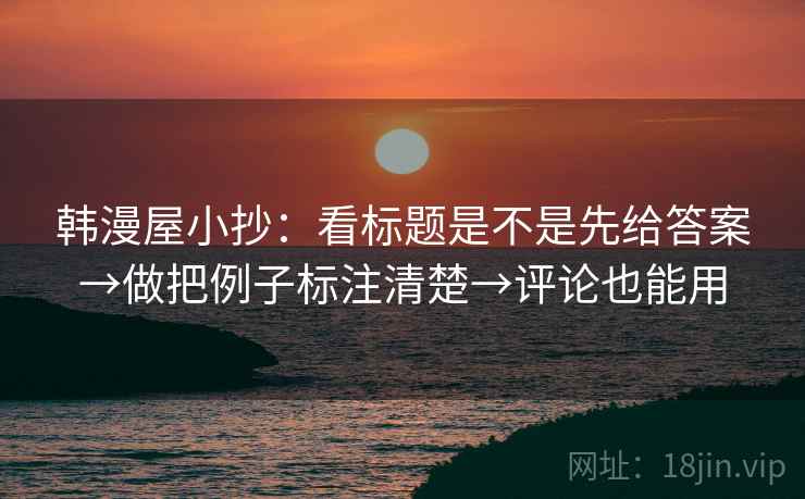 韩漫屋小抄:看标题是不是先给答案→做把例子标注清楚→评论也能用 韩漫屋小抄:看标题是不是先给答案→做把例子标注清楚→评论也能用