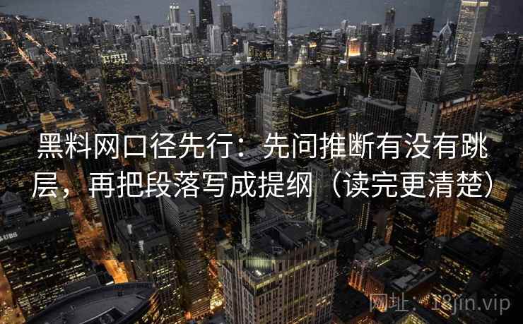 黑料网口径先行:先问推断有没有跳层,再把段落写成提纲(读完更清楚) 黑料网口径先行:先问推断有没有跳层,再把段落写成提纲(读完更清楚)