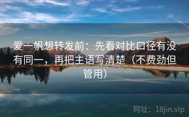 爱一帆想转发前：先看对比口径有没有同一，再把主语写清楚（不费劲但管用）