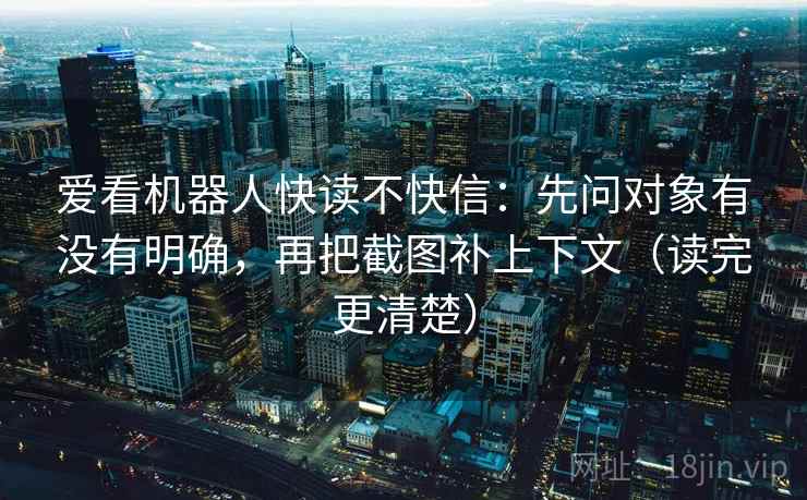 爱看机器人快读不快信：先问对象有没有明确，再把截图补上下文（读完更清楚）