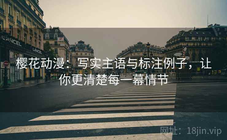 樱花动漫：写实主语与标注例子，让你更清楚每一幕情节
