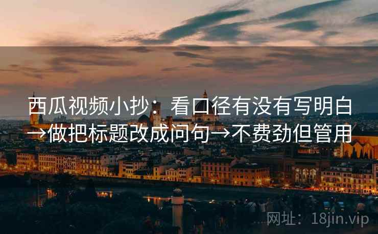 西瓜视频小抄:看口径有没有写明白→做把标题改成问句→不费劲但管用 西瓜视频小抄:看口径有没有写明白→做把标题改成问句→不费劲但管用