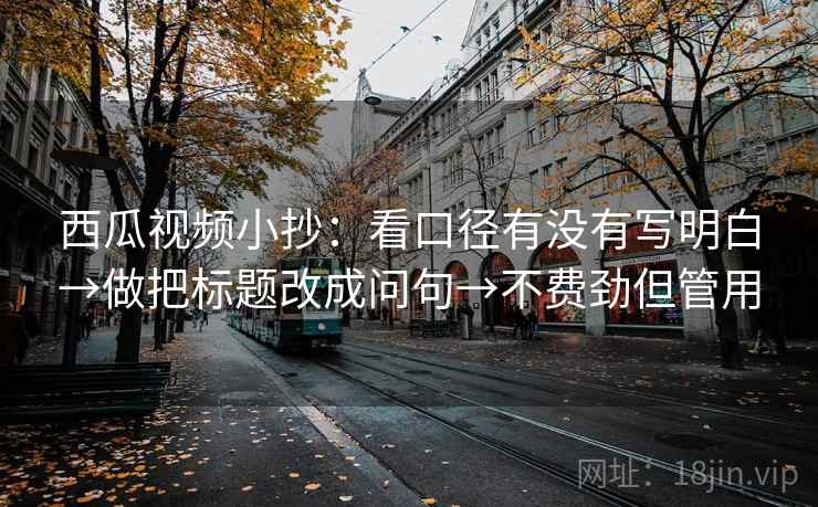 西瓜视频小抄:看口径有没有写明白→做把标题改成问句→不费劲但管用 西瓜视频小抄:看口径有没有写明白→做把标题改成问句→不费劲但管用