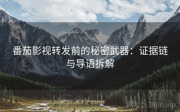 番茄影视转发前的秘密武器：证据链与导语拆解