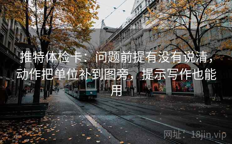 推特体检卡：问题前提有没有说清，动作把单位补到图旁，提示写作也能用