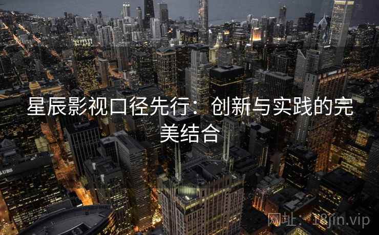 星辰影视口径先行：创新与实践的完美结合