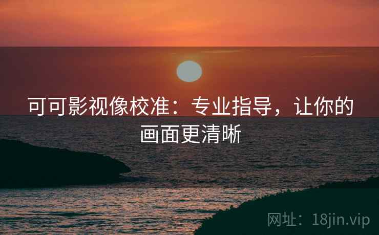 可可影视像校准:专业指导,让你的画面更清晰 可可影视像校准:专业指导,让你的画面更清晰