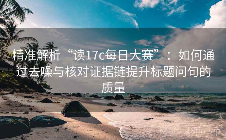 精准解析“读17c每日大赛”:如何通过去噪与核对证据链提升标题问句的质量 精准解析“读17c每日大赛”:如何通过去噪与核对证据链提升标题问句的质量