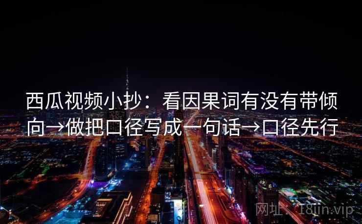 西瓜视频小抄:看因果词有没有带倾向→做把口径写成一句话→口径先行 西瓜视频小抄:看因果词有没有带倾向→做把口径写成一句话→口径先行