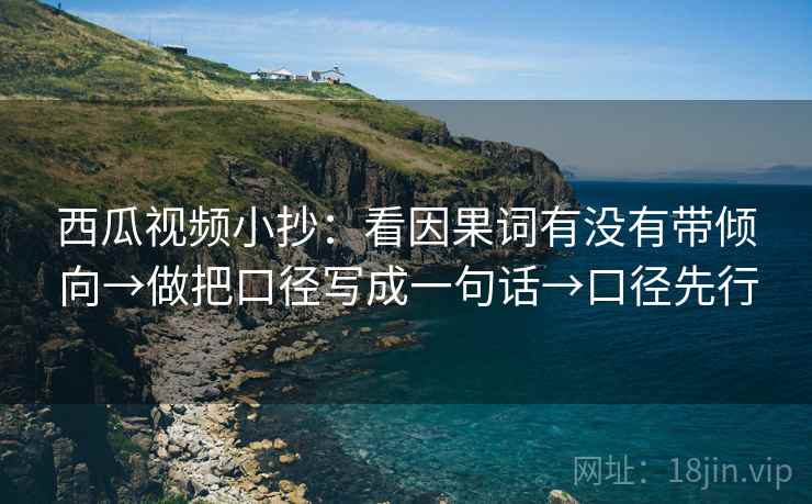 西瓜视频小抄:看因果词有没有带倾向→做把口径写成一句话→口径先行 西瓜视频小抄:看因果词有没有带倾向→做把口径写成一句话→口径先行