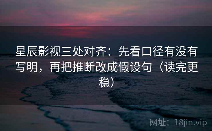 星辰影视三处对齐:先看口径有没有写明,再把推断改成假设句(读完更稳) 星辰影视三处对齐:先看口径有没有写明,再把推断改成假设句(读完更稳)