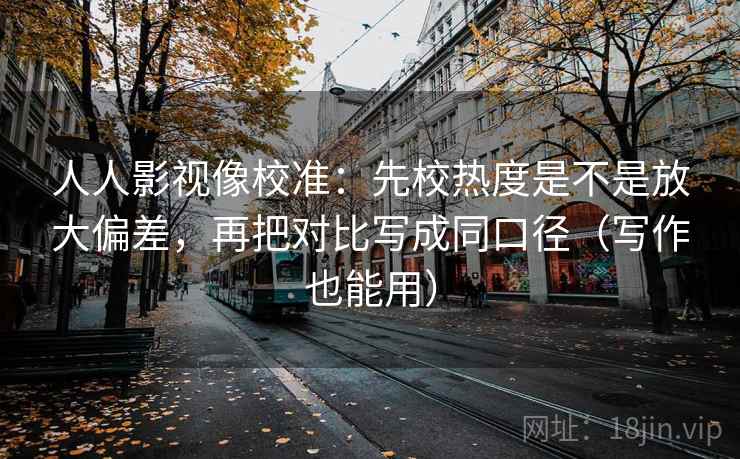 人人影视像校准：先校热度是不是放大偏差，再把对比写成同口径（写作也能用）