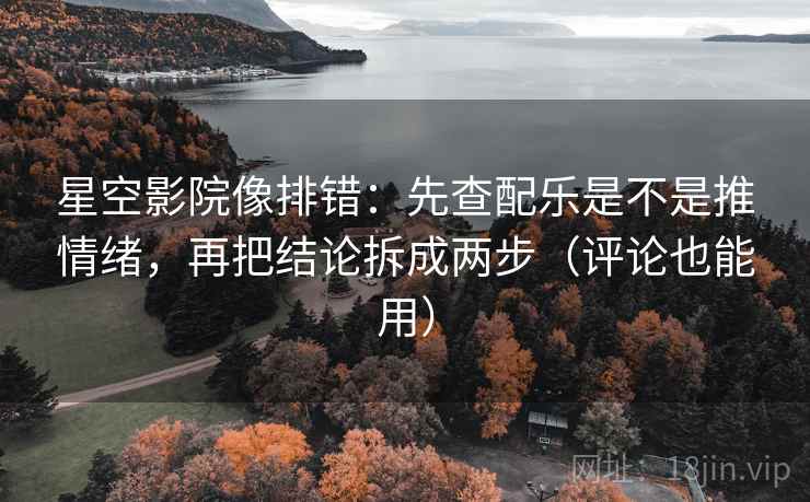 星空影院像排错:先查配乐是不是推情绪,再把结论拆成两步(评论也能用)
