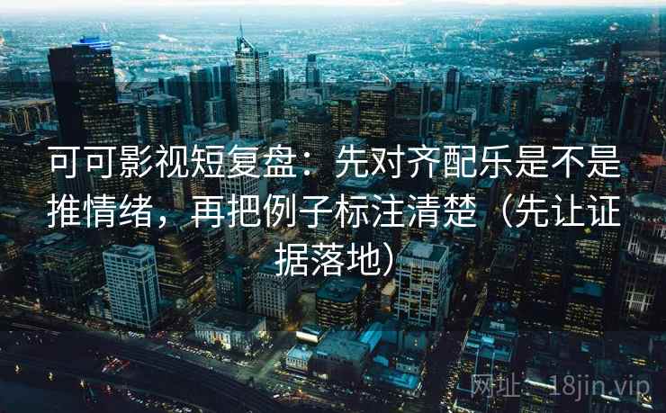 可可影视短复盘:先对齐配乐是不是推情绪,再把例子标注清楚(先让证据落地) 可可影视短复盘:先对齐配乐是不是推情绪,再把例子标注清楚(先让证据落地)