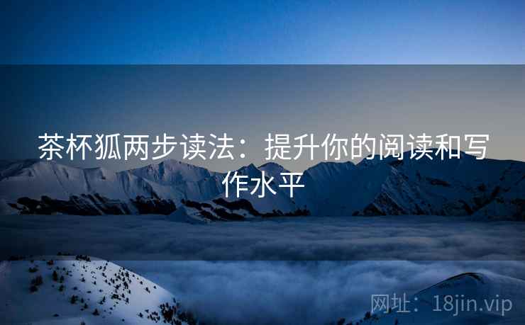 茶杯狐两步读法:提升你的阅读和写作水平 茶杯狐两步读法:提升你的阅读和写作水平