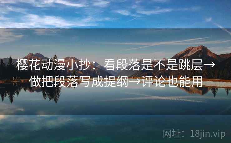 樱花动漫小抄:看段落是不是跳层→做把段落写成提纲→评论也能用 樱花动漫小抄:看段落是不是跳层→做把段落写成提纲→评论也能用