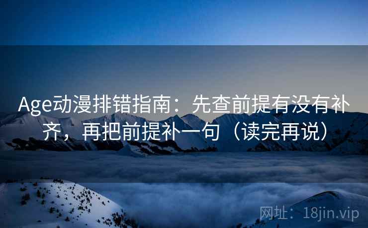 Age动漫排错指南:先查前提有没有补齐,再把前提补一句(读完再说) Age动漫排错指南:先查前提有没有补齐,再把前提补一句(读完再说)