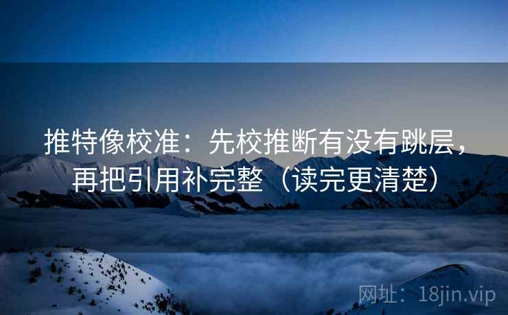 推特像校准:先校推断有没有跳层,再把引用补完整(读完更清楚) 推特像校准:先校推断有没有跳层,再把引用补完整(读完更清楚)