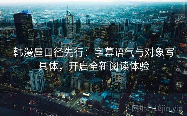 韩漫屋口径先行:字幕语气与对象写具体,开启全新阅读体验 韩漫屋口径先行:字幕语气与对象写具体,开启全新阅读体验