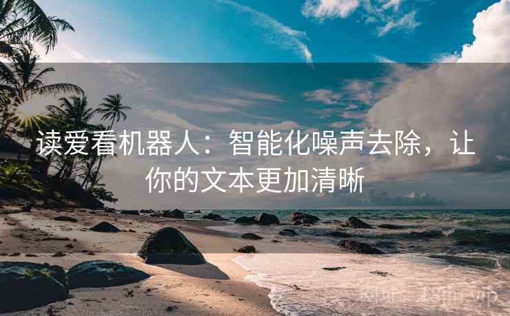 读爱看机器人:智能化噪声去除,让你的文本更加清晰 读爱看机器人:智能化噪声去除,让你的文本更加清晰