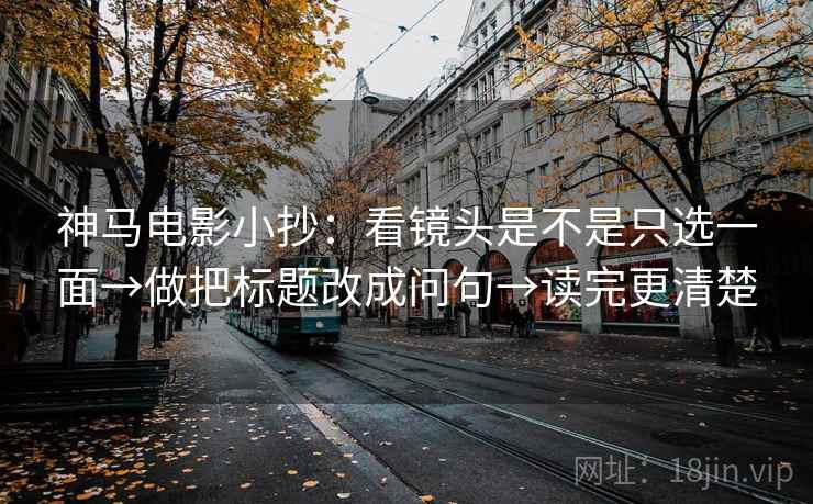 神马电影小抄:看镜头是不是只选一面→做把标题改成问句→读完更清楚 神马电影小抄:看镜头是不是只选一面→做把标题改成问句→读完更清楚