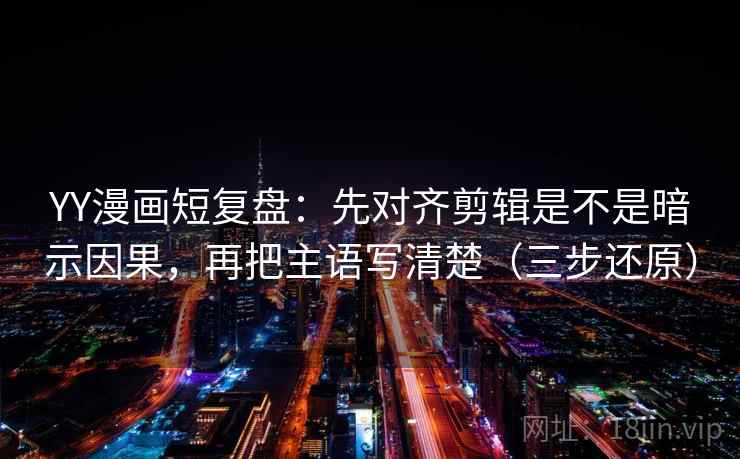 YY漫画短复盘:先对齐剪辑是不是暗示因果,再把主语写清楚(三步还原) YY漫画短复盘:先对齐剪辑是不是暗示因果,再把主语写清楚(三步还原)