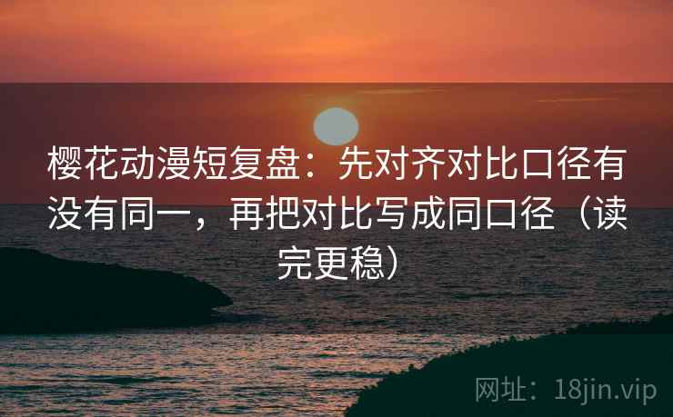 樱花动漫短复盘:先对齐对比口径有没有同一,再把对比写成同口径(读完更稳) 樱花动漫短复盘:先对齐对比口径有没有同一,再把对比写成同口径(读完更稳)