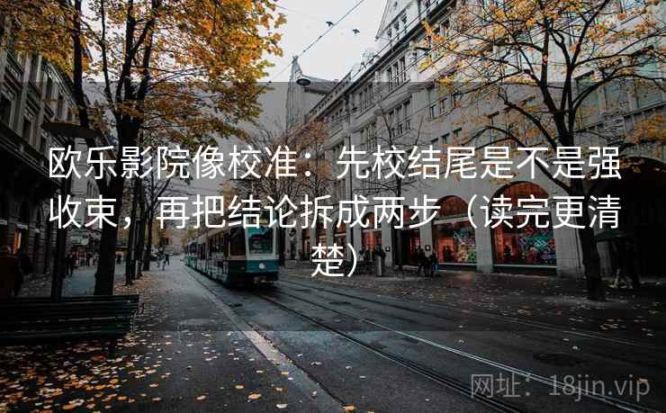 欧乐影院像校准：先校结尾是不是强收束，再把结论拆成两步（读完更清楚）
