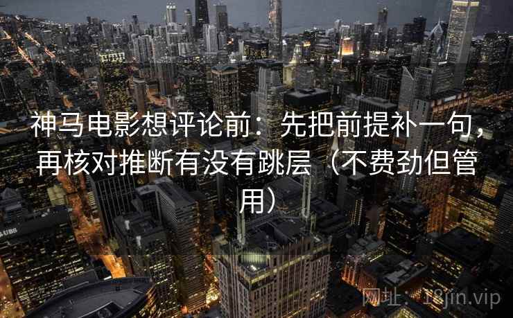 神马电影想评论前:先把前提补一句,再核对推断有没有跳层(不费劲但管用) 神马电影想评论前:先把前提补一句,再核对推断有没有跳层(不费劲但管用)