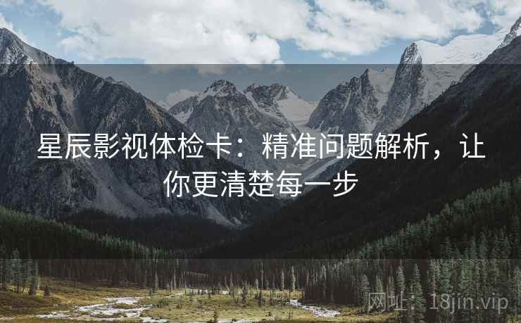星辰影视体检卡:精准问题解析,让你更清楚每一步