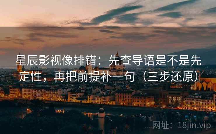 星辰影视像排错:先查导语是不是先定性,再把前提补一句(三步还原) 星辰影视像排错:先查导语是不是先定性,再把前提补一句(三步还原)