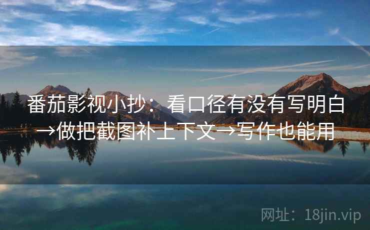 番茄影视小抄:看口径有没有写明白→做把截图补上下文→写作也能用 番茄影视小抄:看口径有没有写明白→做把截图补上下文→写作也能用