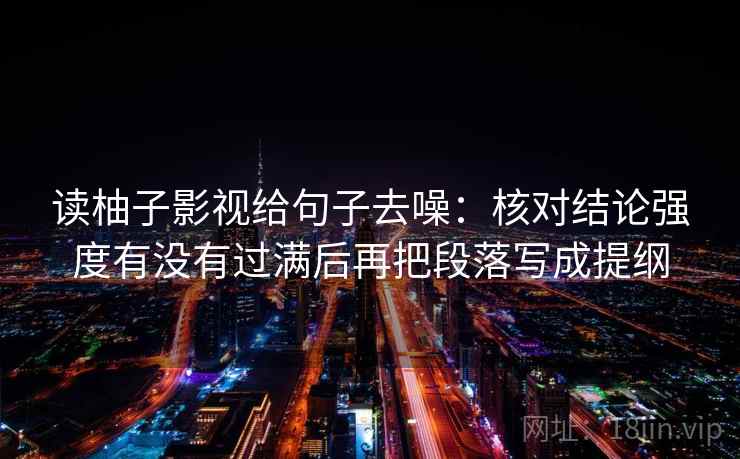 读柚子影视给句子去噪:核对结论强度有没有过满后再把段落写成提纲