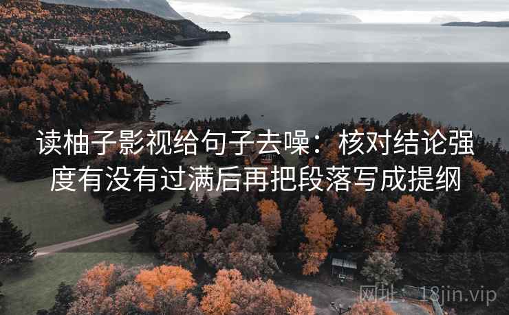 读柚子影视给句子去噪:核对结论强度有没有过满后再把段落写成提纲 读柚子影视给句子去噪:核对结论强度有没有过满后再把段落写成提纲