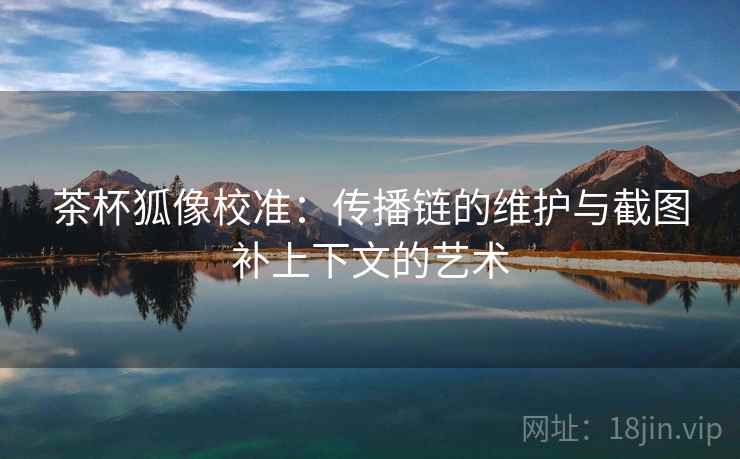 茶杯狐像校准:传播链的维护与截图补上下文的艺术