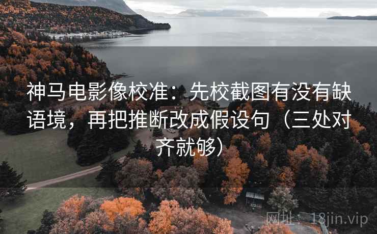 神马电影像校准:先校截图有没有缺语境,再把推断改成假设句(三处对齐就够)