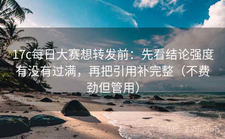 17c每日大赛想转发前:先看结论强度有没有过满,再把引用补完整(不费劲但管用) 17c每日大赛想转发前:先看结论强度有没有过满,再把引用补完整(不费劲但管用)