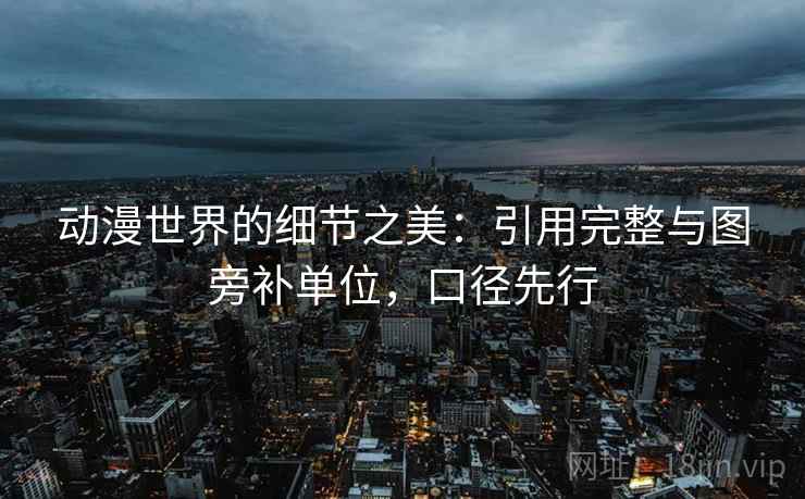 动漫世界的细节之美:引用完整与图旁补单位,口径先行 动漫世界的细节之美:引用完整与图旁补单位,口径先行