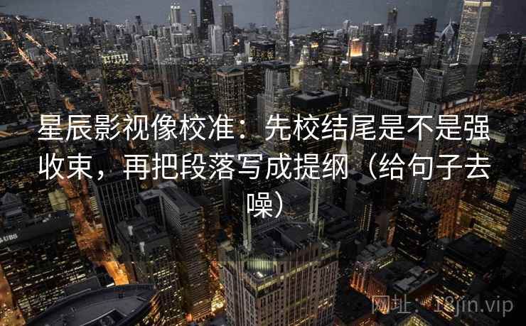 星辰影视像校准:先校结尾是不是强收束,再把段落写成提纲(给句子去噪)