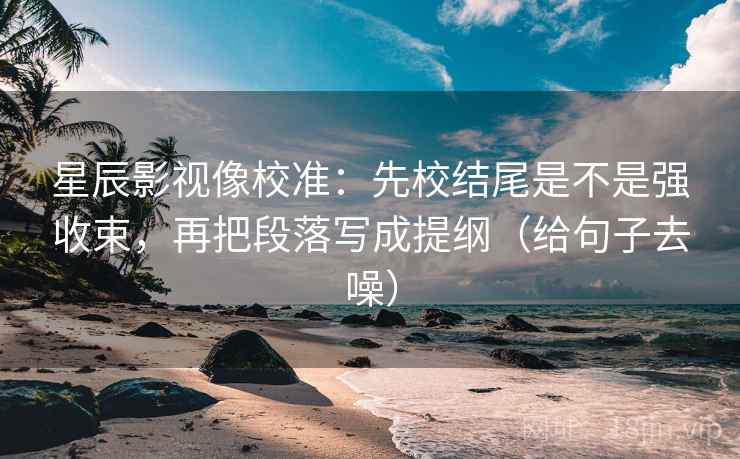 星辰影视像校准:先校结尾是不是强收束,再把段落写成提纲(给句子去噪) 星辰影视像校准:先校结尾是不是强收束,再把段落写成提纲(给句子去噪)