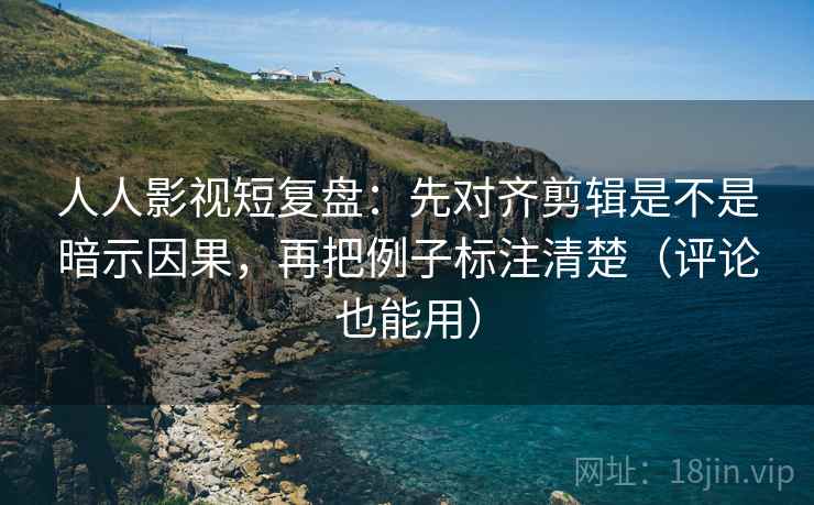 人人影视短复盘:先对齐剪辑是不是暗示因果,再把例子标注清楚(评论也能用) 人人影视短复盘:先对齐剪辑是不是暗示因果,再把例子标注清楚(评论也能用)