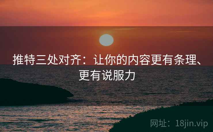 推特三处对齐:让你的内容更有条理、更有说服力 推特三处对齐:让你的内容更有条理、更有说服力